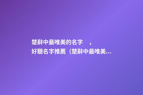 楚辭中最唯美的名字，好聽名字推薦（楚辭中最唯美的取名字）